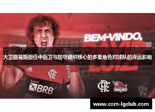 大卫路易斯担任中后卫与防守组织核心的多重角色对球队的深远影响 大卫路易斯担任中后卫与防守组织核心的多重角色对球队的深远影响