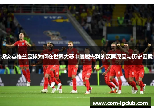 探究英格兰足球为何在世界大赛中屡屡失利的深层原因与历史困境