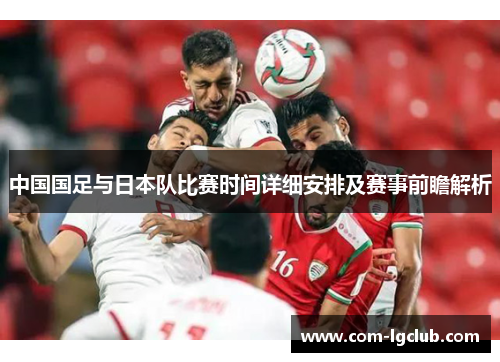 中国国足与日本队比赛时间详细安排及赛事前瞻解析 中国国足与日本队比赛时间详细安排及赛事前瞻解析
