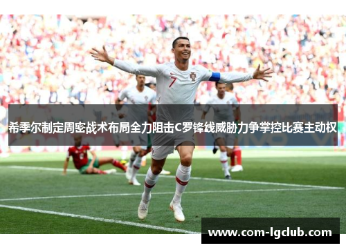 希季尔制定周密战术布局全力阻击C罗锋线威胁力争掌控比赛主动权