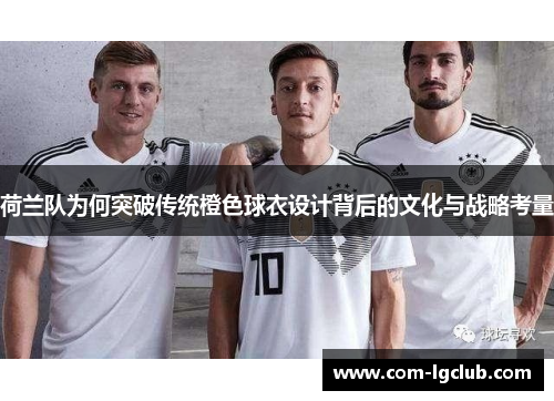 荷兰队为何突破传统橙色球衣设计背后的文化与战略考量 荷兰队为何突破传统橙色球衣设计背后的文化与战略考量