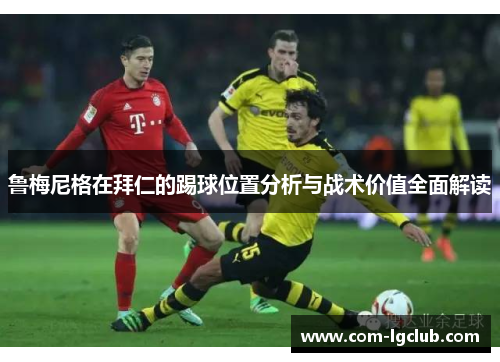 鲁梅尼格在拜仁的踢球位置分析与战术价值全面解读 鲁梅尼格在拜仁的踢球位置分析与战术价值全面解读