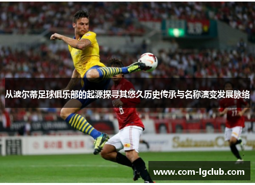 从波尔蒂足球俱乐部的起源探寻其悠久历史传承与名称演变发展脉络 从波尔蒂足球俱乐部的起源探寻其悠久历史传承与名称演变发展脉络