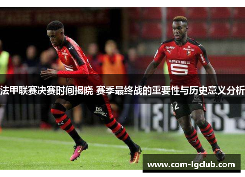法甲联赛决赛时间揭晓 赛季最终战的重要性与历史意义分析