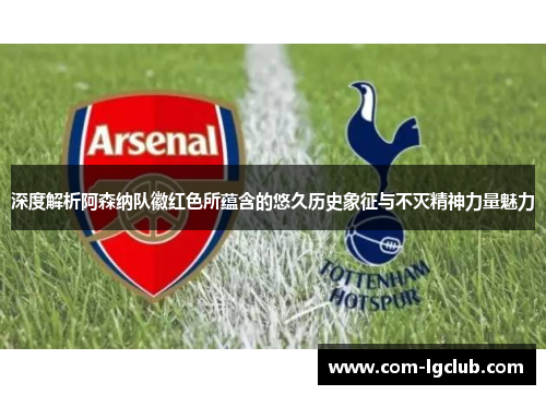 深度解析阿森纳队徽红色所蕴含的悠久历史象征与不灭精神力量魅力