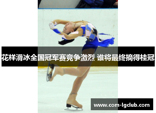 花样滑冰全国冠军赛竞争激烈 谁将最终摘得桂冠 花样滑冰全国冠军赛竞争激烈 谁将最终摘得桂冠