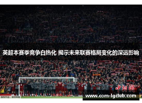 英超本赛季竞争白热化 揭示未来联赛格局变化的深远影响