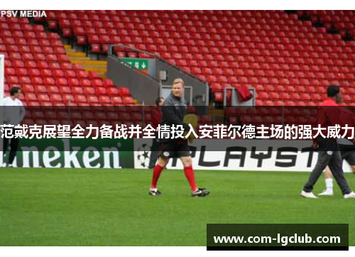 范戴克展望全力备战并全情投入安菲尔德主场的强大威力 范戴克展望全力备战并全情投入安菲尔德主场的强大威力