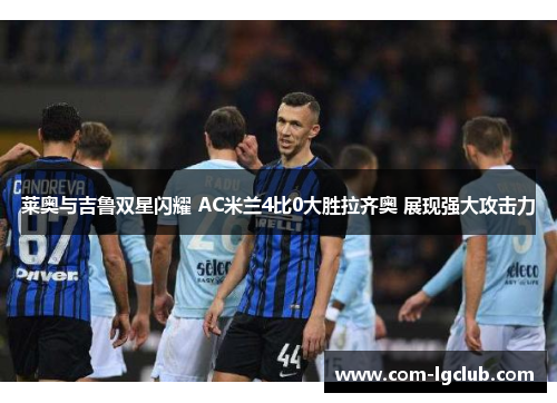 莱奥与吉鲁双星闪耀 AC米兰4比0大胜拉齐奥 展现强大攻击力