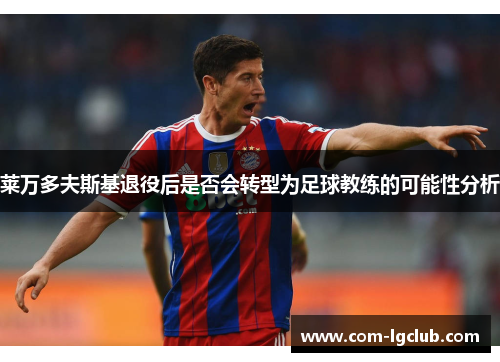 莱万多夫斯基退役后是否会转型为足球教练的可能性分析 莱万多夫斯基退役后是否会转型为足球教练的可能性分析