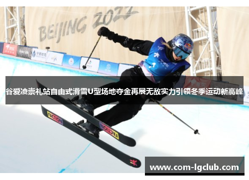 谷爱凌崇礼站自由式滑雪U型场地夺金再展无敌实力引领冬季运动新高峰