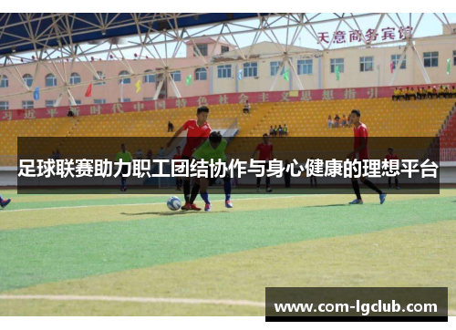 足球联赛助力职工团结协作与身心健康的理想平台