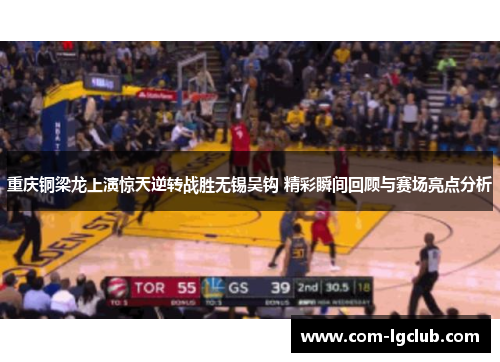 重庆铜梁龙上演惊天逆转战胜无锡吴钩 精彩瞬间回顾与赛场亮点分析