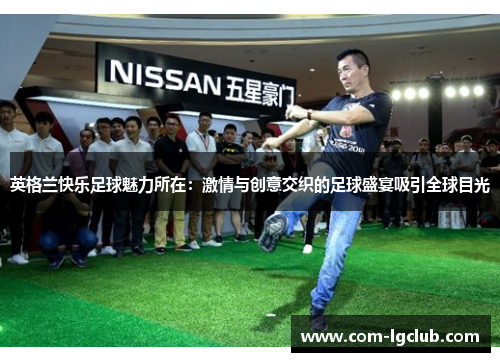 英格兰快乐足球魅力所在：激情与创意交织的足球盛宴吸引全球目光