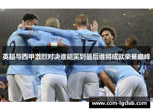 英超与西甲激烈对决谁能笑到最后谁将成就荣誉巅峰