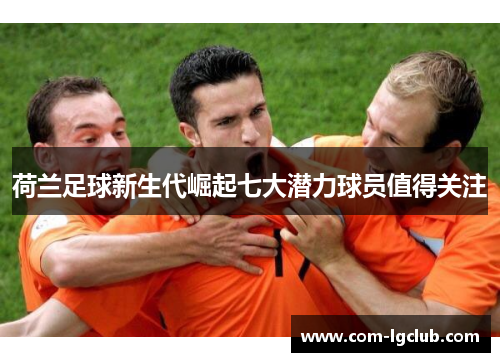 荷兰足球新生代崛起七大潜力球员值得关注