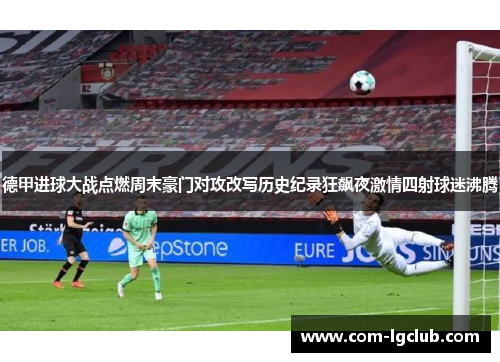 德甲进球大战点燃周末豪门对攻改写历史纪录狂飙夜激情四射球迷沸腾