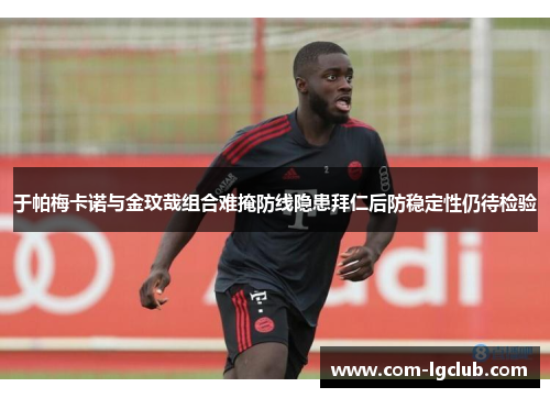于帕梅卡诺与金玟哉组合难掩防线隐患拜仁后防稳定性仍待检验
