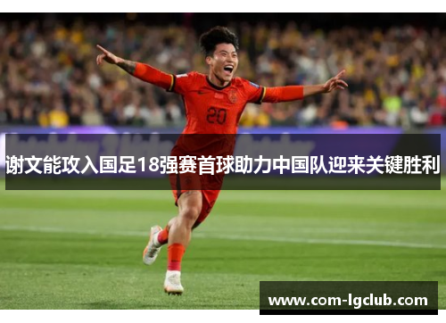 谢文能攻入国足18强赛首球助力中国队迎来关键胜利
