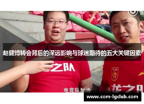 赵健博转会背后的深远影响与球迷期待的五大关键因素 赵健博转会背后的深远影响与球迷期待的五大关键因素