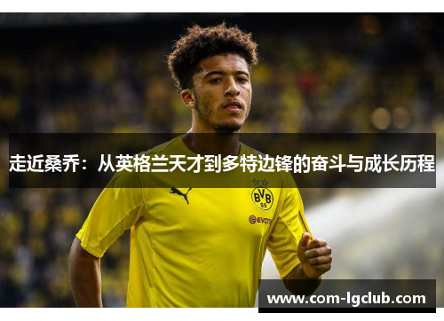 走近桑乔:从英格兰天才到多特边锋的奋斗与成长历程 走近桑乔:从英格兰天才到多特边锋的奋斗与成长历程