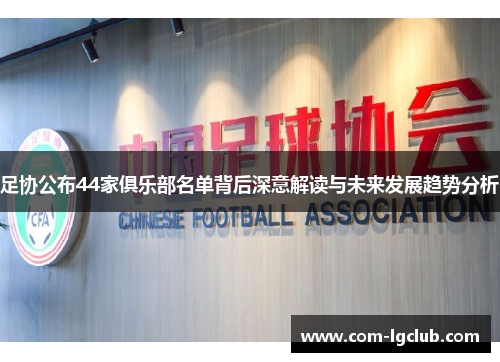 足协公布44家俱乐部名单背后深意解读与未来发展趋势分析 足协公布44家俱乐部名单背后深意解读与未来发展趋势分析