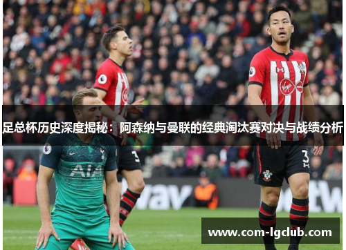 足总杯历史深度揭秘:阿森纳与曼联的经典淘汰赛对决与战绩分析 足总杯历史深度揭秘:阿森纳与曼联的经典淘汰赛对决与战绩分析