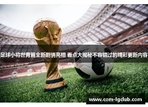 足球小将世青篇全新剧情亮相 看点大揭秘不容错过的精彩更新内容 足球小将世青篇全新剧情亮相 看点大揭秘不容错过的精彩更新内容