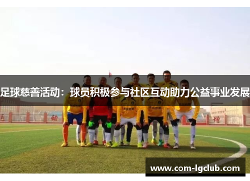 足球慈善活动:球员积极参与社区互动助力公益事业发展 足球慈善活动:球员积极参与社区互动助力公益事业发展