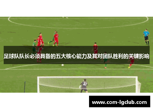 足球队队长必须具备的五大核心能力及其对团队胜利的关键影响 足球队队长必须具备的五大核心能力及其对团队胜利的关键影响