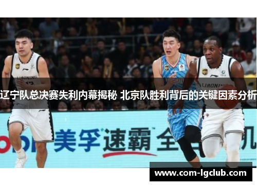 辽宁队总决赛失利内幕揭秘 北京队胜利背后的关键因素分析 辽宁队总决赛失利内幕揭秘 北京队胜利背后的关键因素分析