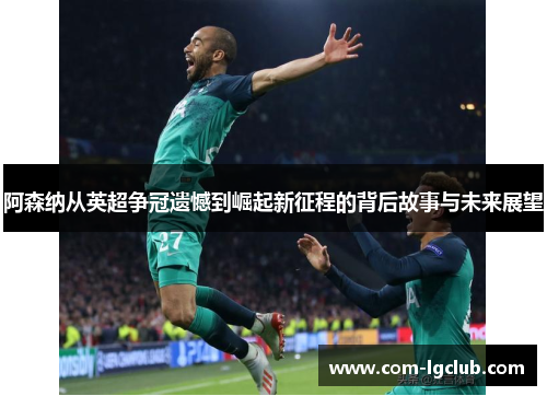 阿森纳从英超争冠遗憾到崛起新征程的背后故事与未来展望 阿森纳从英超争冠遗憾到崛起新征程的背后故事与未来展望