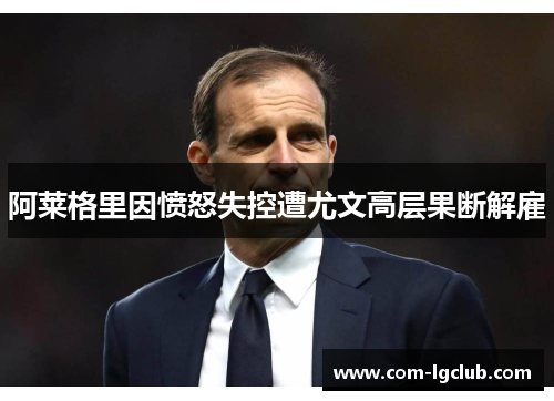 阿莱格里因愤怒失控遭尤文高层果断解雇